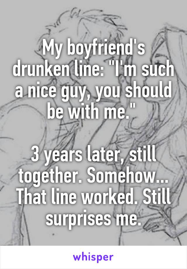 My boyfriend's drunken line: "I'm such a nice guy, you should be with me." 

3 years later, still together. Somehow... That line worked. Still surprises me.
