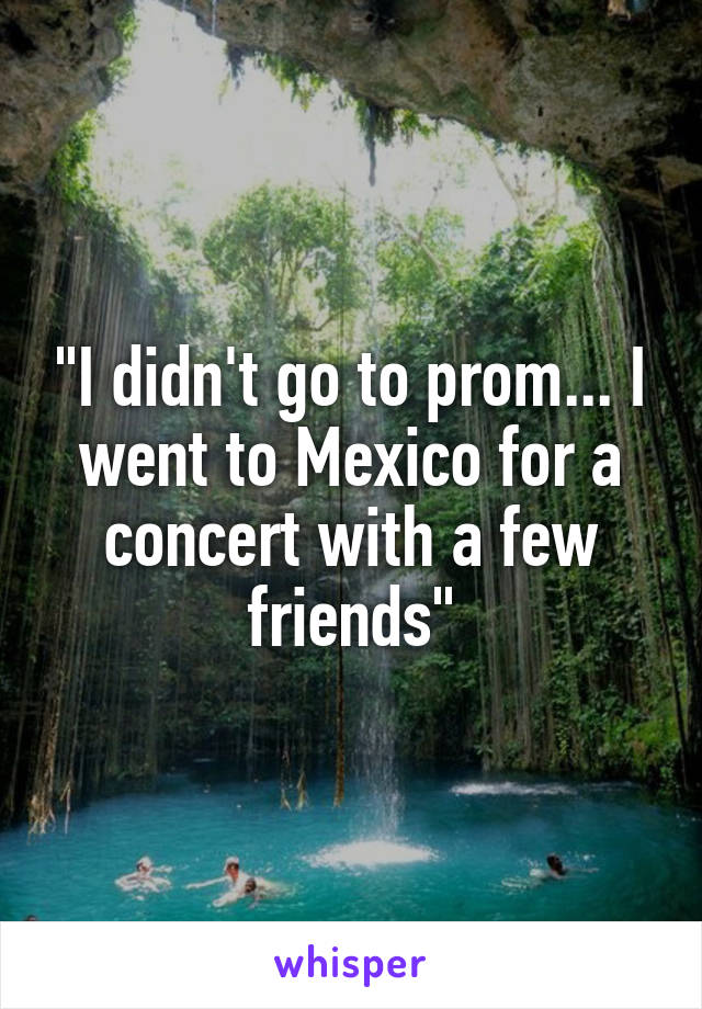 "I didn't go to prom... I went to Mexico for a concert with a few friends"