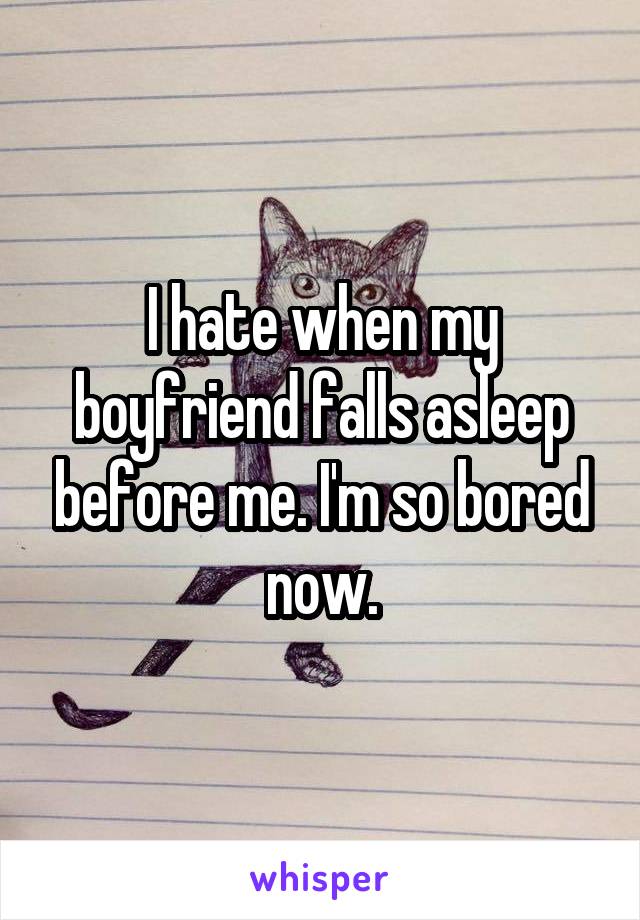 I hate when my boyfriend falls asleep before me. I'm so bored now.