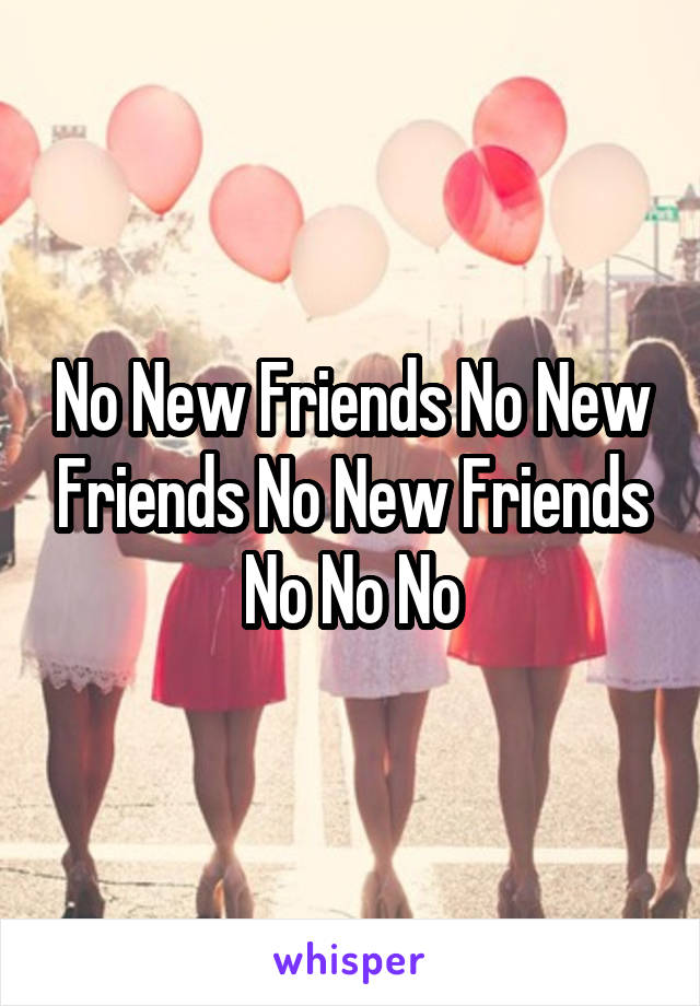 No New Friends No New Friends No New Friends No No No
