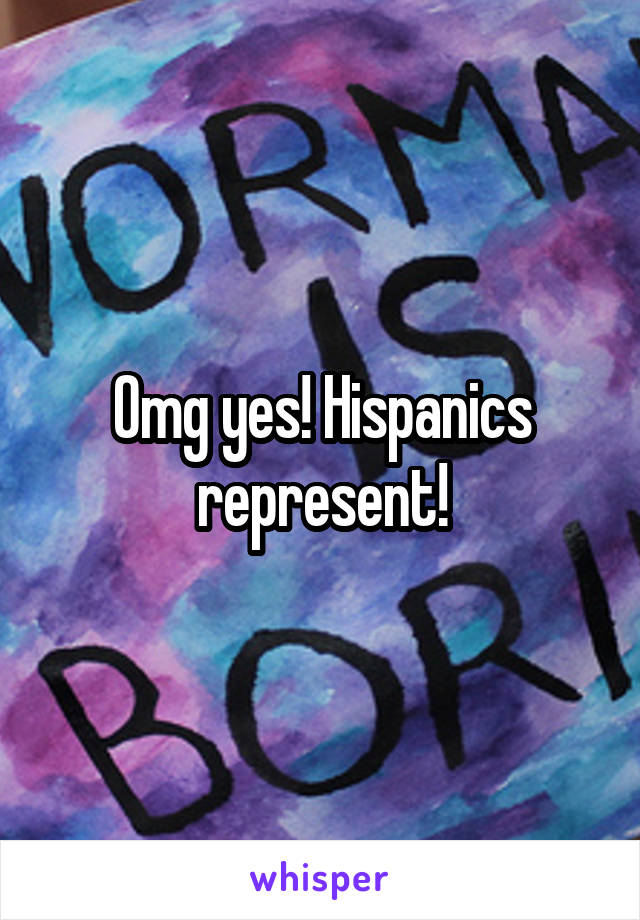 Omg yes! Hispanics represent!