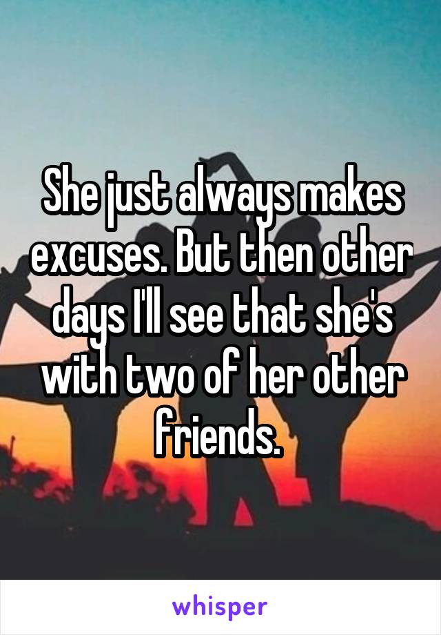 She just always makes excuses. But then other days I'll see that she's with two of her other friends. 