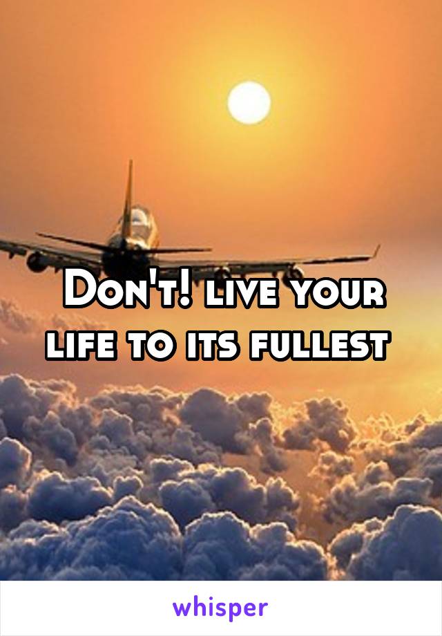 Don't! live your life to its fullest 