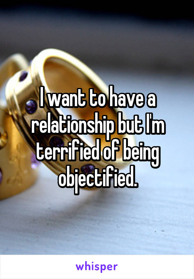 I want to have a relationship but I'm terrified of being objectified.