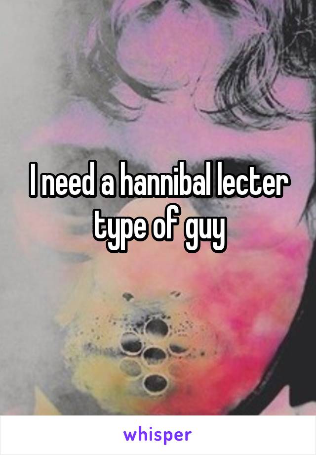 I need a hannibal lecter type of guy
