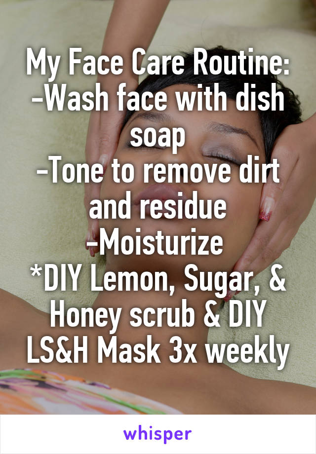 My Face Care Routine:
-Wash face with dish soap
-Tone to remove dirt and residue
-Moisturize 
*DIY Lemon, Sugar, & Honey scrub & DIY LS&H Mask 3x weekly
