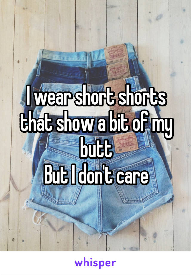 I wear short shorts that show a bit of my butt
But I don't care