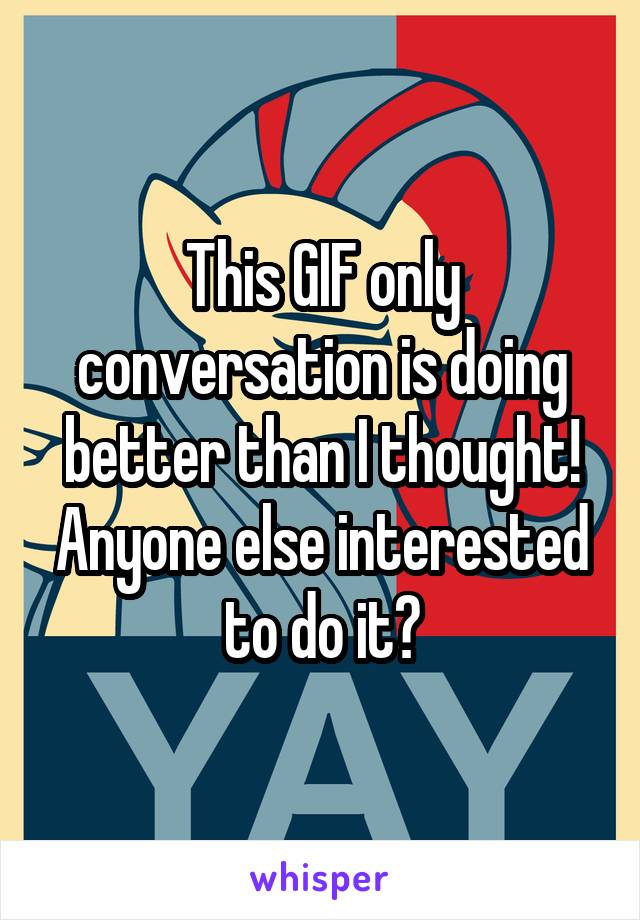 This GIF only conversation is doing better than I thought! Anyone else interested to do it?