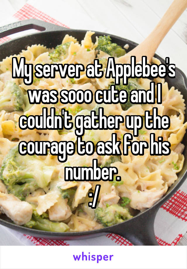 My server at Applebee's was sooo cute and I couldn't gather up the courage to ask for his number. 
:/