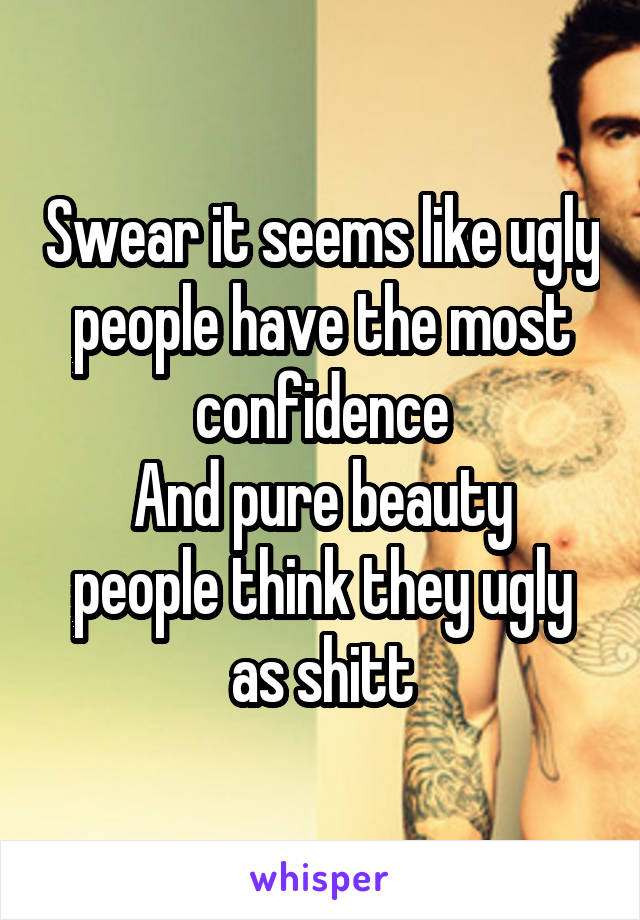 Swear it seems like ugly people have the most confidence
And pure beauty people think they ugly as shitt