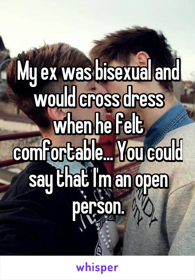 My ex was bisexual and would cross dress when he felt comfortable... You could say that I'm an open person.