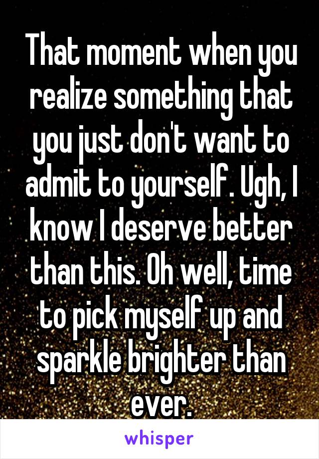 That moment when you realize something that you just don't want to admit to yourself. Ugh, I know I deserve better than this. Oh well, time to pick myself up and sparkle brighter than ever.