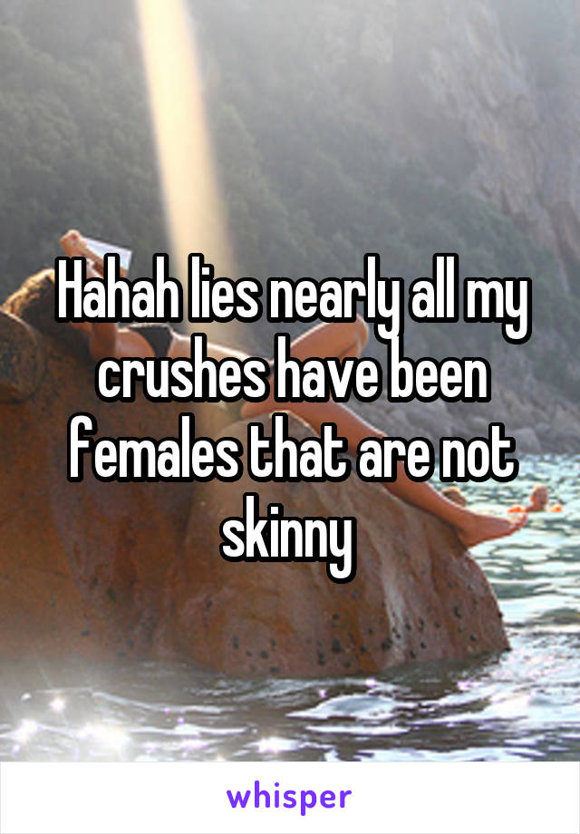 Hahah lies nearly all my crushes have been females that are not skinny 