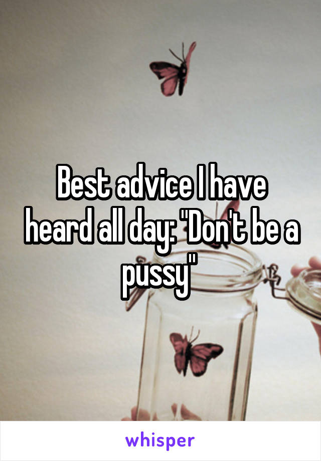 Best advice I have heard all day: "Don't be a pussy" 
