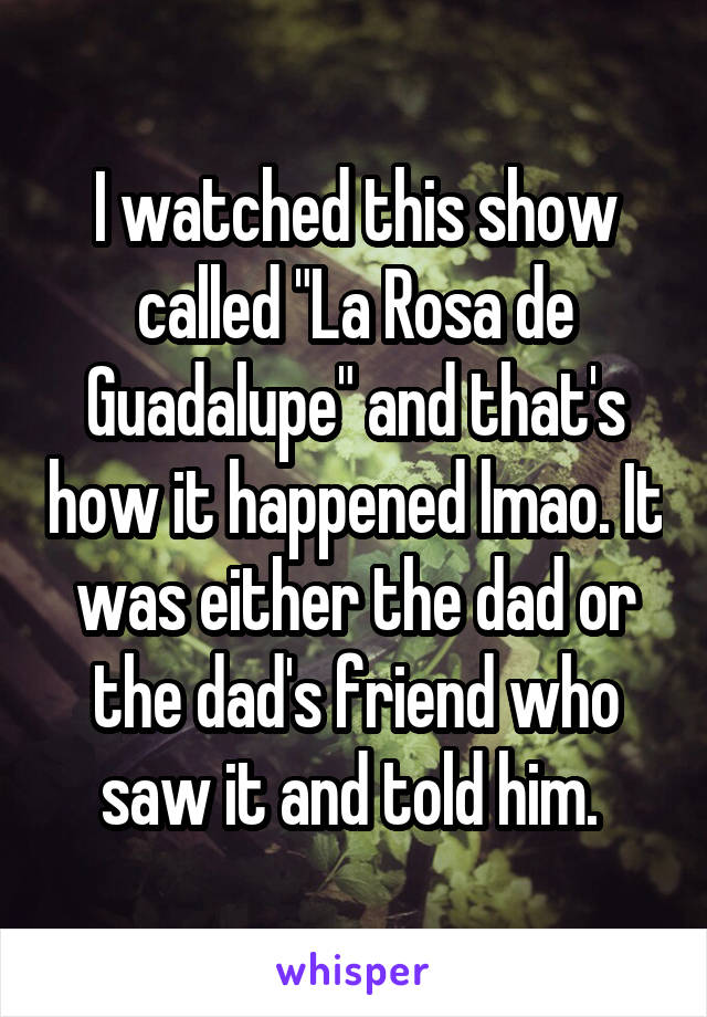 I watched this show called "La Rosa de Guadalupe" and that's how it happened lmao. It was either the dad or the dad's friend who saw it and told him. 