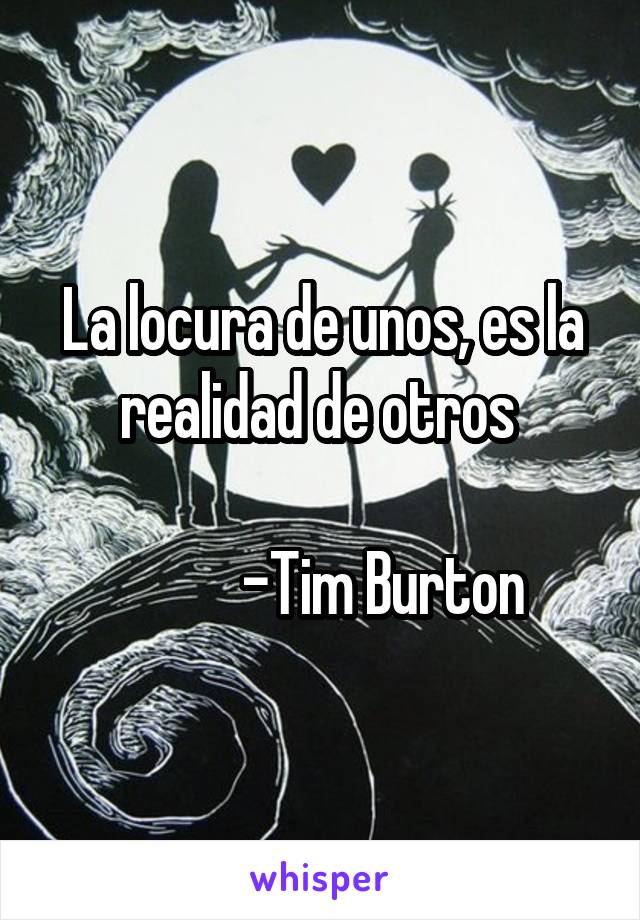 La locura de unos, es la realidad de otros 

          -Tim Burton