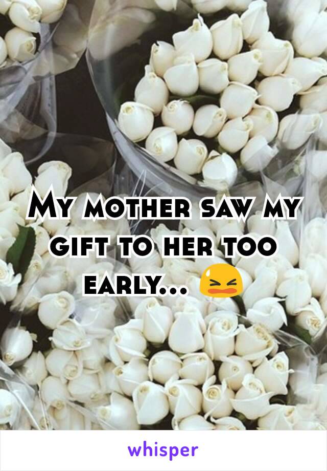 My mother saw my gift to her too early... 😫