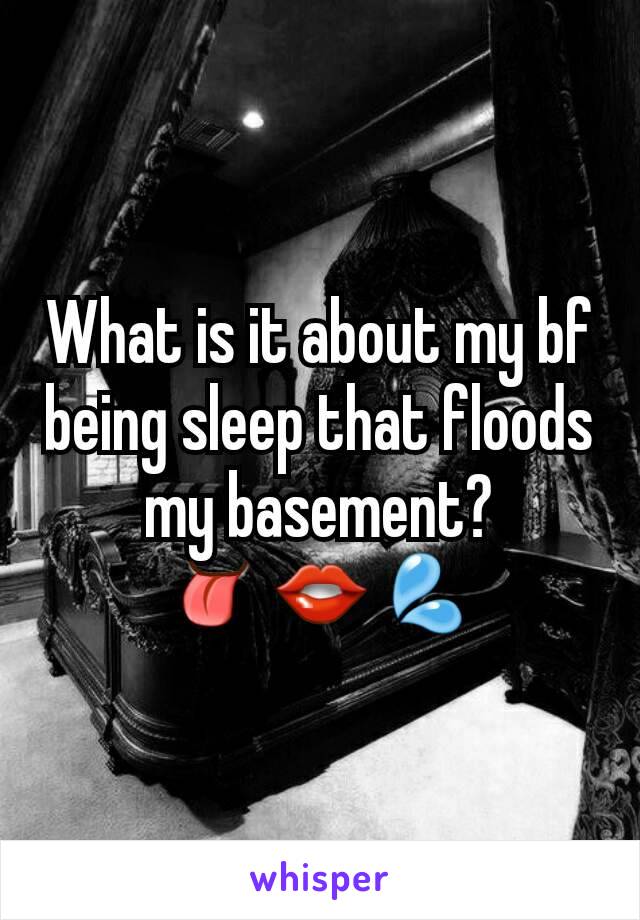 What is it about my bf being sleep that floods my basement?
👅👄💦