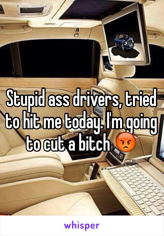 Stupid ass drivers, tried to hit me today. I'm going to cut a bitch 😡