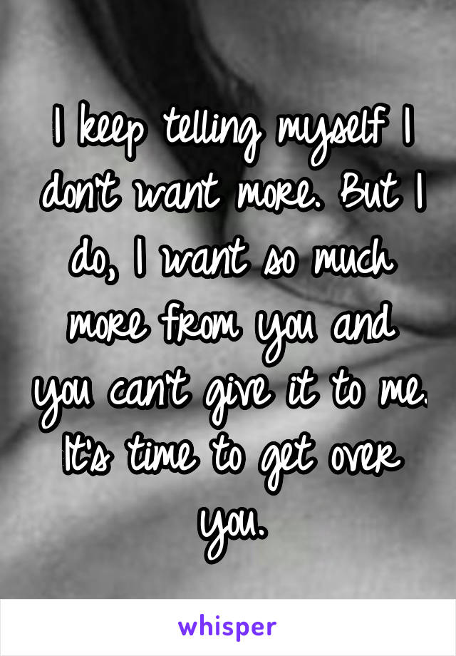 I keep telling myself I don't want more. But I do, I want so much more from you and you can't give it to me. It's time to get over you.