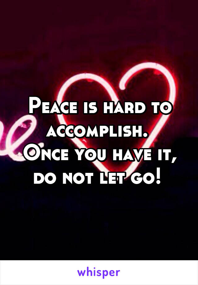 Peace is hard to accomplish. 
Once you have it, do not let go! 