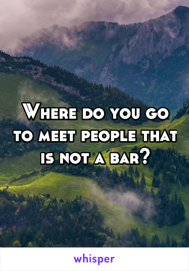 Where do you go to meet people that is not a bar?