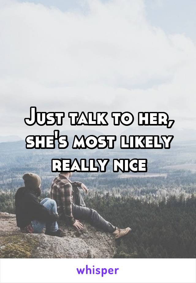 Just talk to her, she's most likely really nice