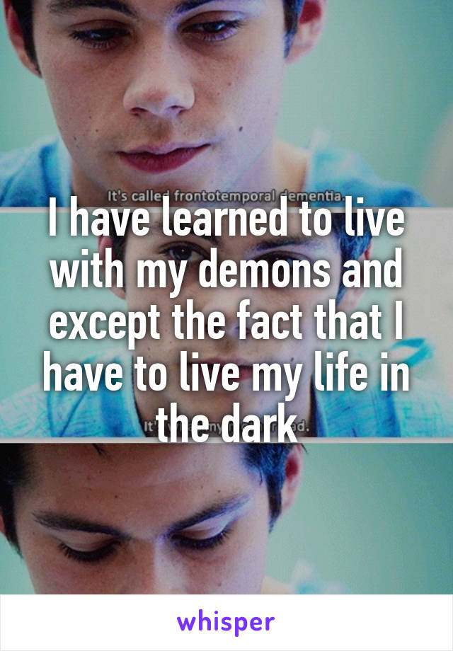 I have learned to live with my demons and except the fact that I have to live my life in the dark