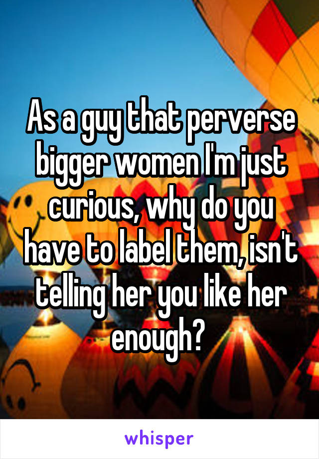 As a guy that perverse bigger women I'm just curious, why do you have to label them, isn't telling her you like her enough? 