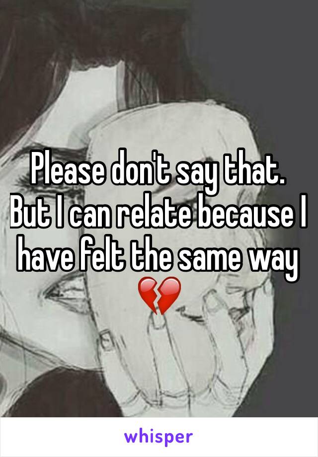 Please don't say that. But I can relate because I have felt the same way 💔