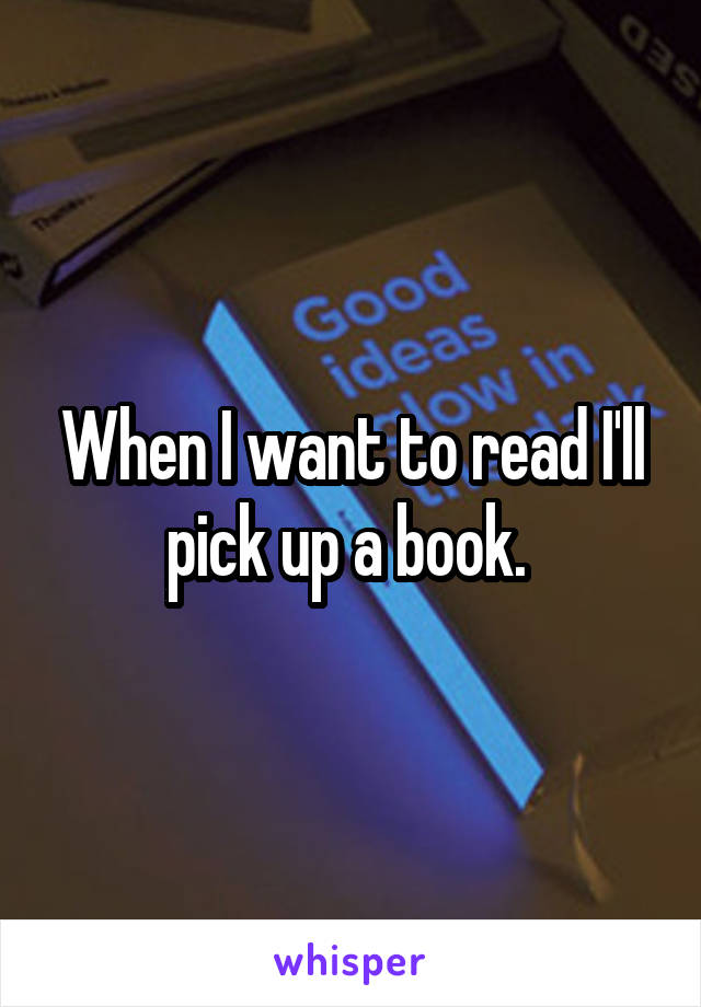When I want to read I'll pick up a book. 