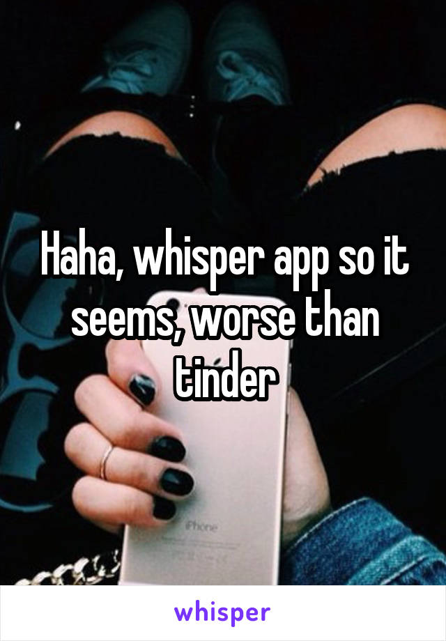 Haha, whisper app so it seems, worse than tinder