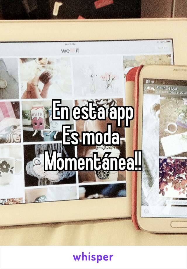 En esta app
Es moda 
Momentánea!!