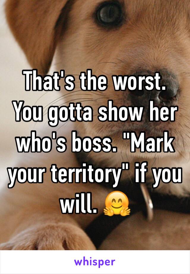 That's the worst. You gotta show her who's boss. "Mark your territory" if you will. 🤗 