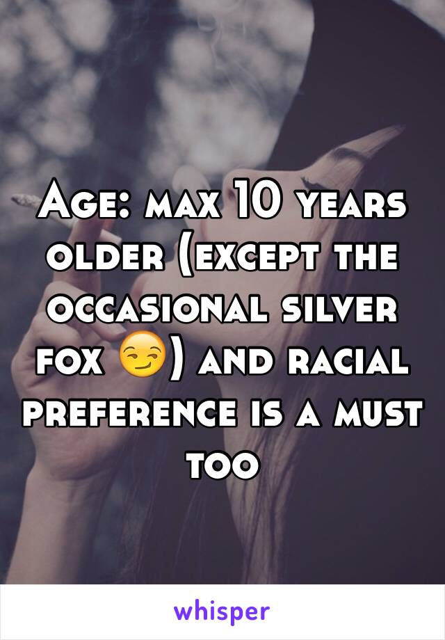 Age: max 10 years older (except the occasional silver fox 😏) and racial preference is a must too