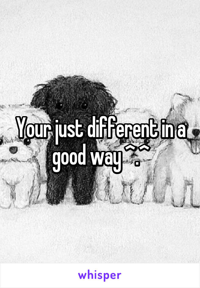 Your just different in a good way ^.^
