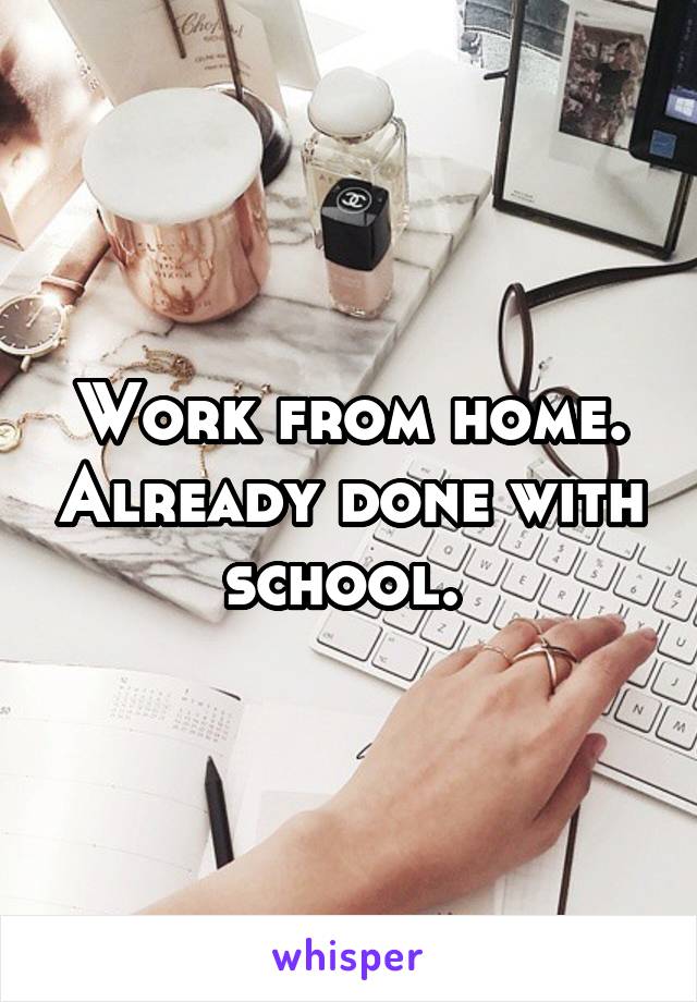 Work from home. Already done with school. 