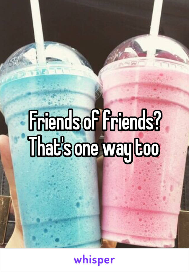 Friends of friends? That's one way too 