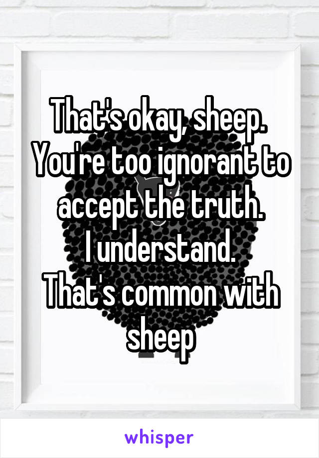 That's okay, sheep. 
You're too ignorant to accept the truth.
I understand.
That's common with sheep