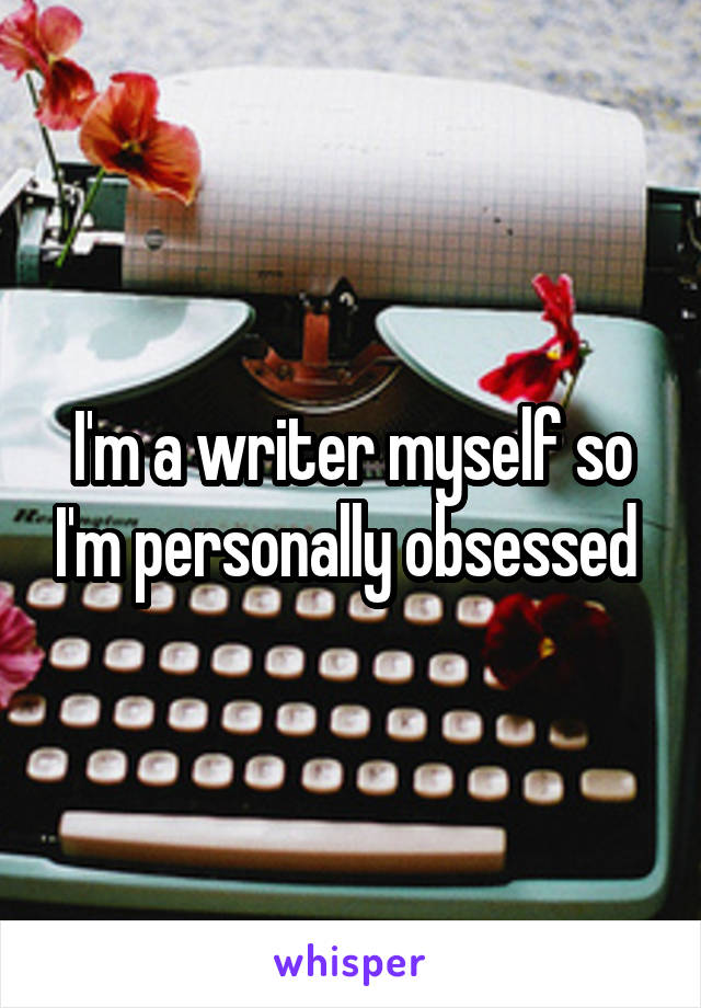 I'm a writer myself so I'm personally obsessed 