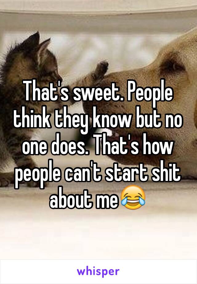 That's sweet. People think they know but no one does. That's how people can't start shit about me😂
