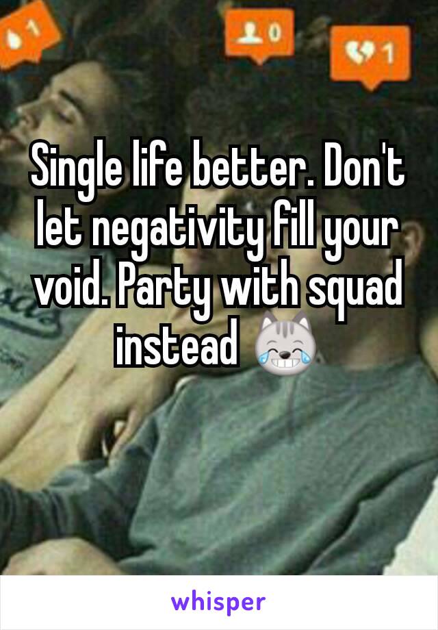 Single life better. Don't let negativity fill your void. Party with squad instead 😹
