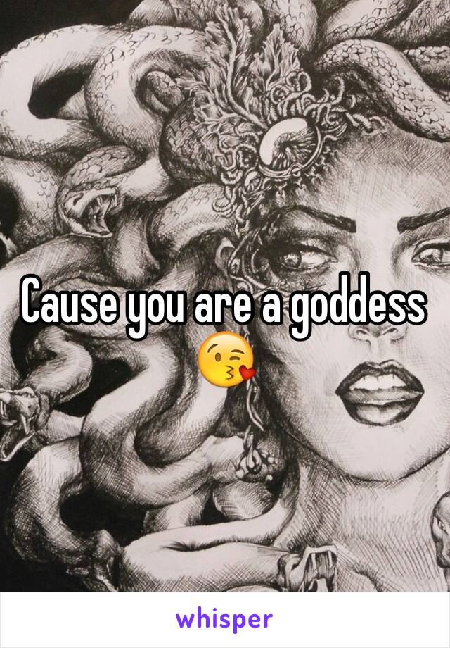 Cause you are a goddess 😘