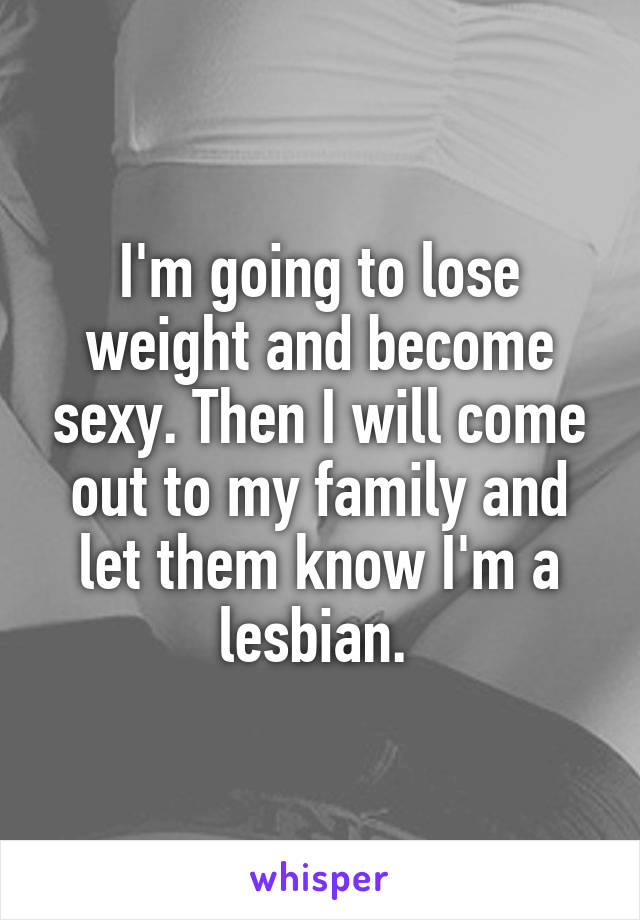 I'm going to lose weight and become sexy. Then I will come out to my family and let them know I'm a lesbian. 