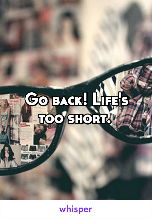 Go back! Life's too short. 