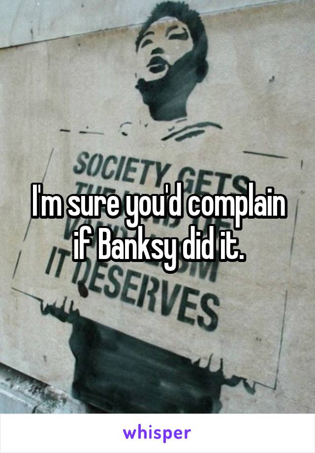 I'm sure you'd complain if Banksy did it.