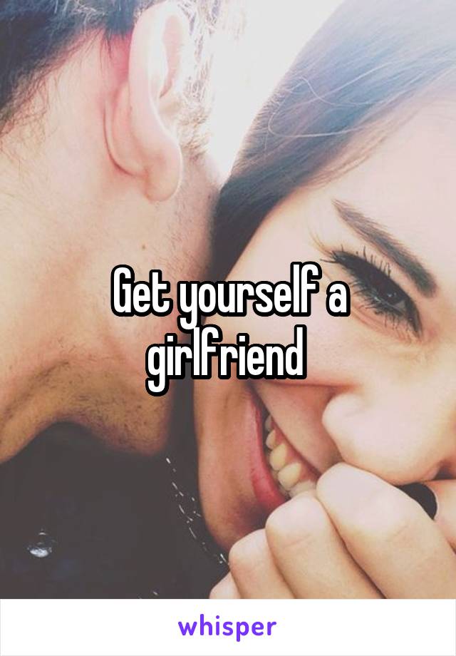 Get yourself a girlfriend 