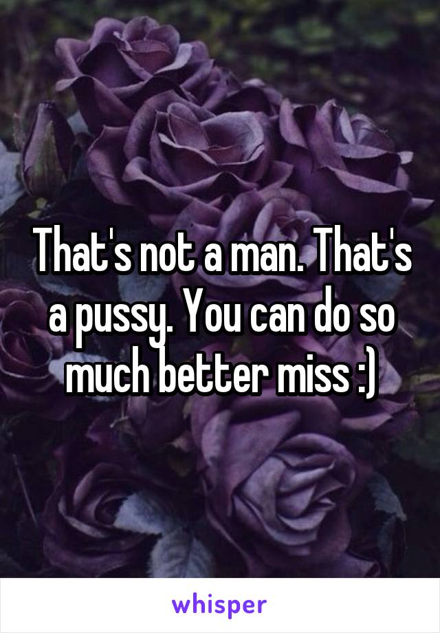 That's not a man. That's a pussy. You can do so much better miss :)