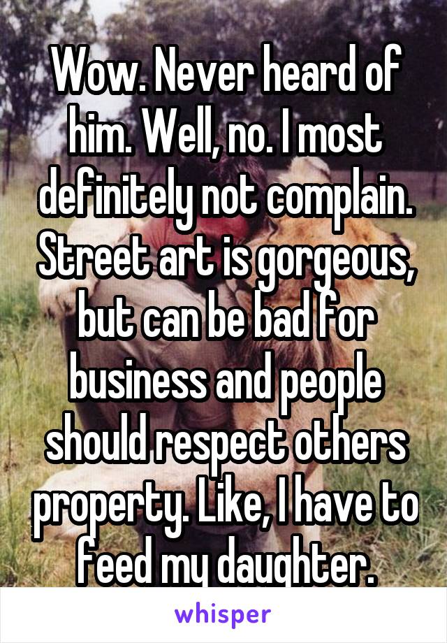 Wow. Never heard of him. Well, no. I most definitely not complain. Street art is gorgeous, but can be bad for business and people should respect others property. Like, I have to feed my daughter.