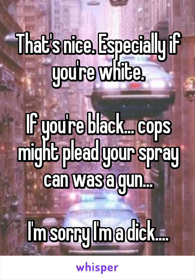 That's nice. Especially if you're white.

If you're black... cops might plead your spray can was a gun...

I'm sorry I'm a dick....